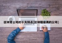 区块链公司的十大特点[区块链业务的公司]