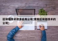 区块链技术初步应用公司[使用区块链技术的公司]