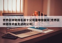 世界区块链排名前十公司是哪些国家[世界区块链技术最先进的公司]