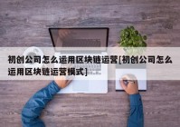 初创公司怎么运用区块链运营[初创公司怎么运用区块链运营模式]