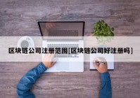 区块链公司注册范围[区块链公司好注册吗]