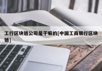 工行区块链公司是干嘛的[中国工商银行区块链]