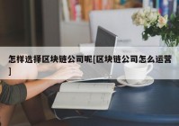 怎样选择区块链公司呢[区块链公司怎么运营]