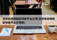 怎样投资蚂蚁区块链平台公司[怎样投资蚂蚁区块链平台公司呢]