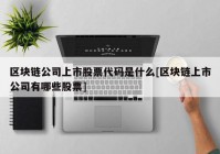 区块链公司上市股票代码是什么[区块链上市公司有哪些股票]