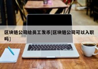 区块链公司给员工发币[区块链公司可以入职吗]