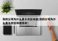 你的公司为什么离不开区块链[你的公司为什么离不开区块链技术]