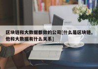 区块链和大数据都做的公司[什么是区块链,他和大数据有什么关系]