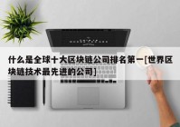 什么是全球十大区块链公司排名第一[世界区块链技术最先进的公司]