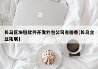 长岛区块链软件开发外包公司有哪些[长岛企业拓展]