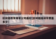 区块链教育哪家公司最好[区块链培训学费是多少]