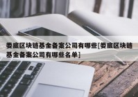 娄底区块链基金备案公司有哪些[娄底区块链基金备案公司有哪些名单]