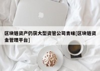 区块链资产仍获大型资管公司青睐[区块链资金管理平台]