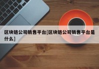 区块链公司销售平台[区块链公司销售平台是什么]