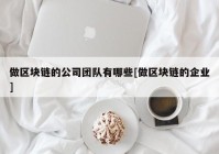 做区块链的公司团队有哪些[做区块链的企业]