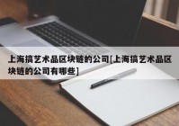 上海搞艺术品区块链的公司[上海搞艺术品区块链的公司有哪些]