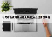 公司综合应用区块链大数据[企业运用区块链]