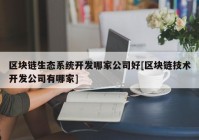 区块链生态系统开发哪家公司好[区块链技术开发公司有哪家]