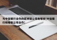 与中信银行合作的区块链公司有哪些[中信银行和哪些公司合作]