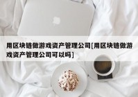 用区块链做游戏资产管理公司[用区块链做游戏资产管理公司可以吗]